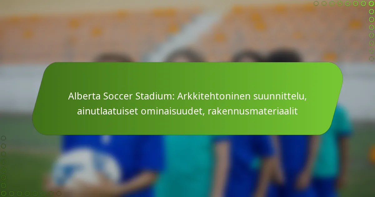 Alberta Soccer Stadium: Arkkitehtoninen suunnittelu, ainutlaatuiset ominaisuudet, rakennusmateriaalit