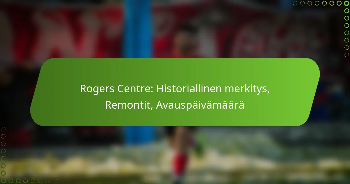 Rogers Centre: Historiallinen merkitys, Remontit, Avauspäivämäärä