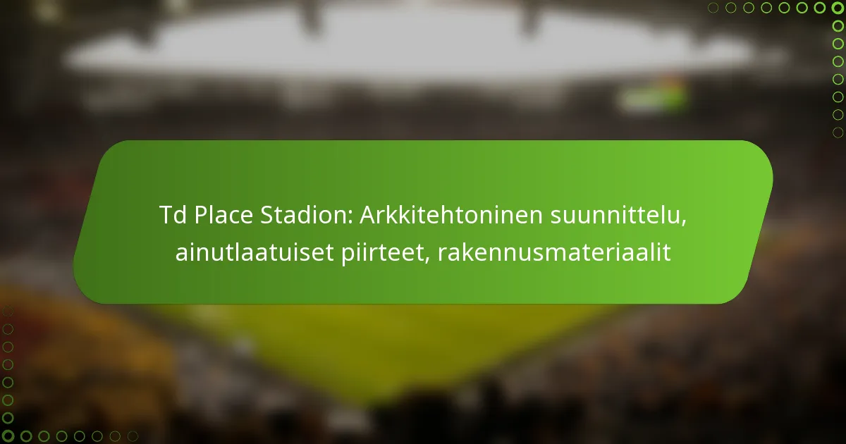 Td Place Stadion: Arkkitehtoninen suunnittelu, ainutlaatuiset piirteet, rakennusmateriaalit