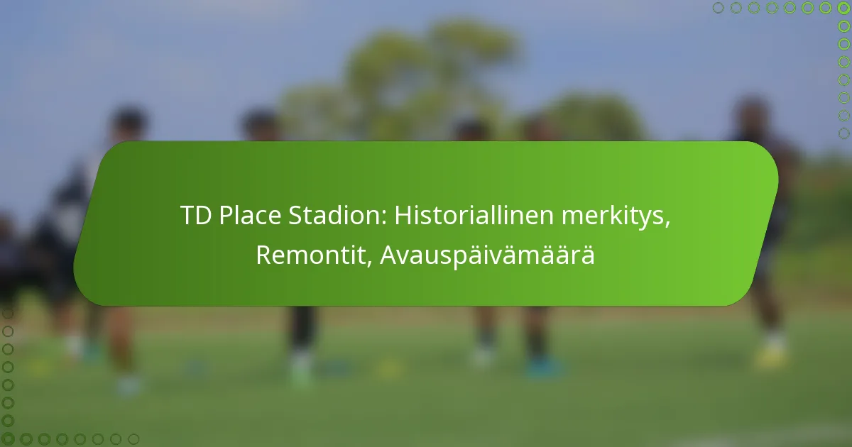 TD Place Stadion: Historiallinen merkitys, Remontit, Avauspäivämäärä