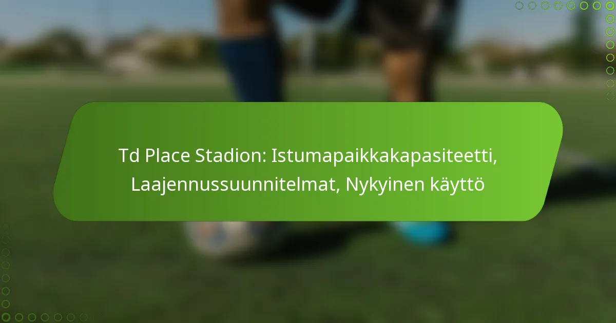 Td Place Stadion: Istumapaikkakapasiteetti, Laajennussuunnitelmat, Nykyinen käyttö