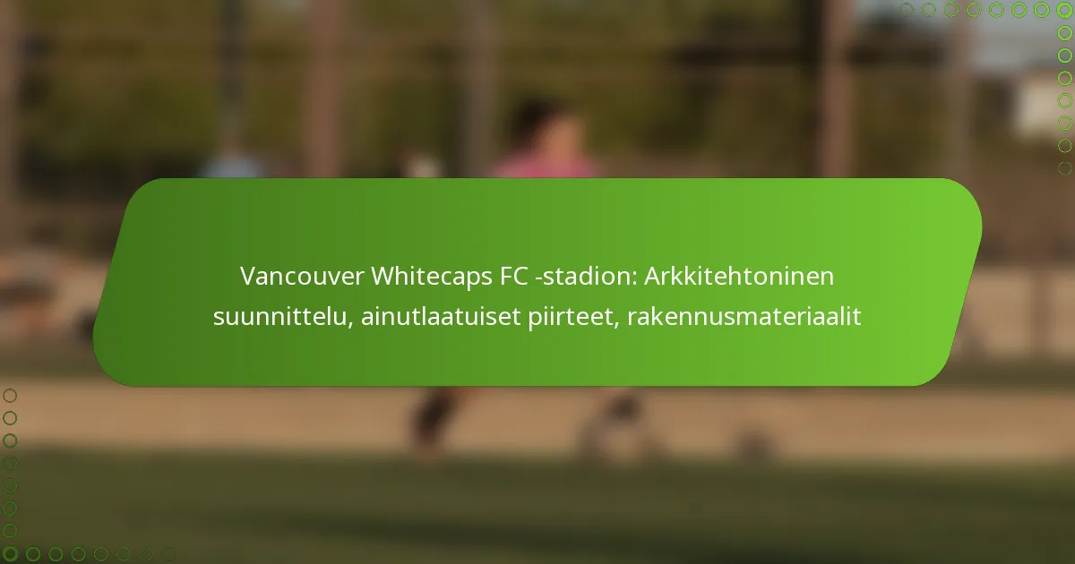 Vancouver Whitecaps FC -stadion: Arkkitehtoninen suunnittelu, ainutlaatuiset piirteet, rakennusmateriaalit