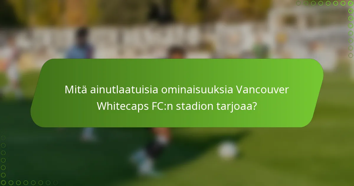 Mitä ainutlaatuisia ominaisuuksia Vancouver Whitecaps FC:n stadion tarjoaa?
