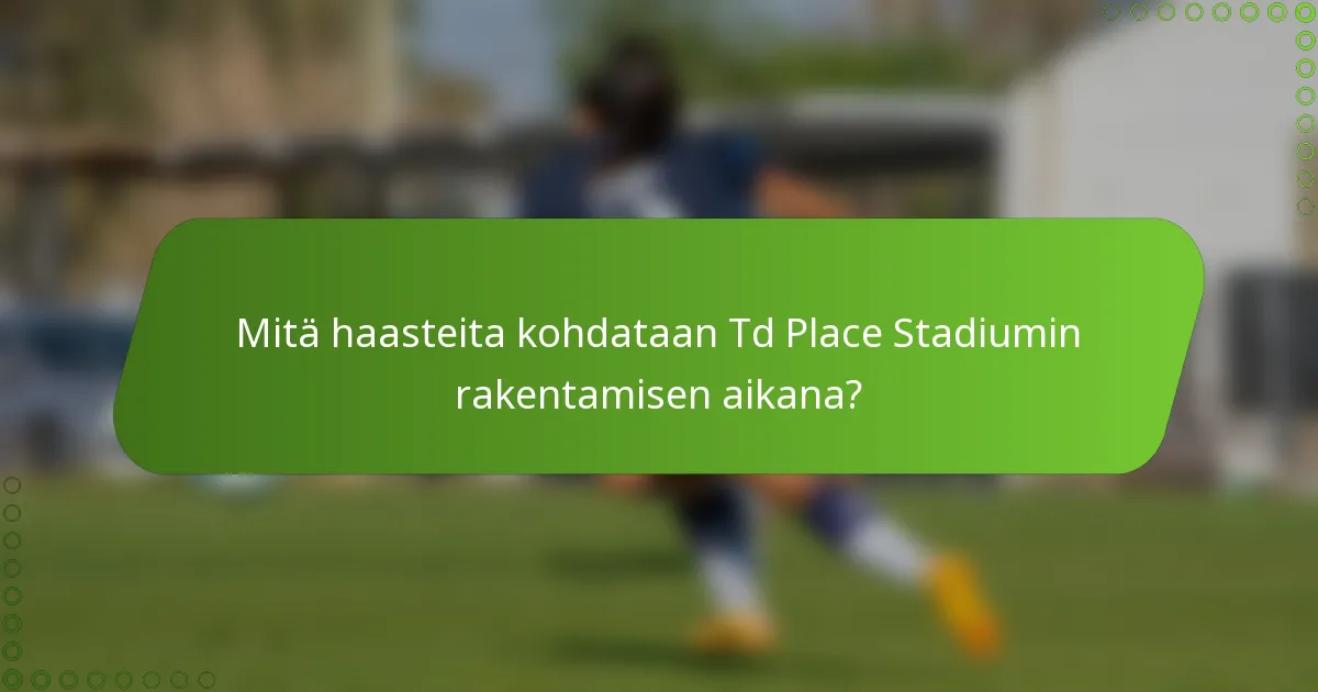 Mitä haasteita kohdataan Td Place Stadiumin rakentamisen aikana?
