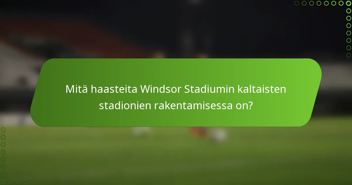 Mitä haasteita Windsor Stadiumin kaltaisten stadionien rakentamisessa on?