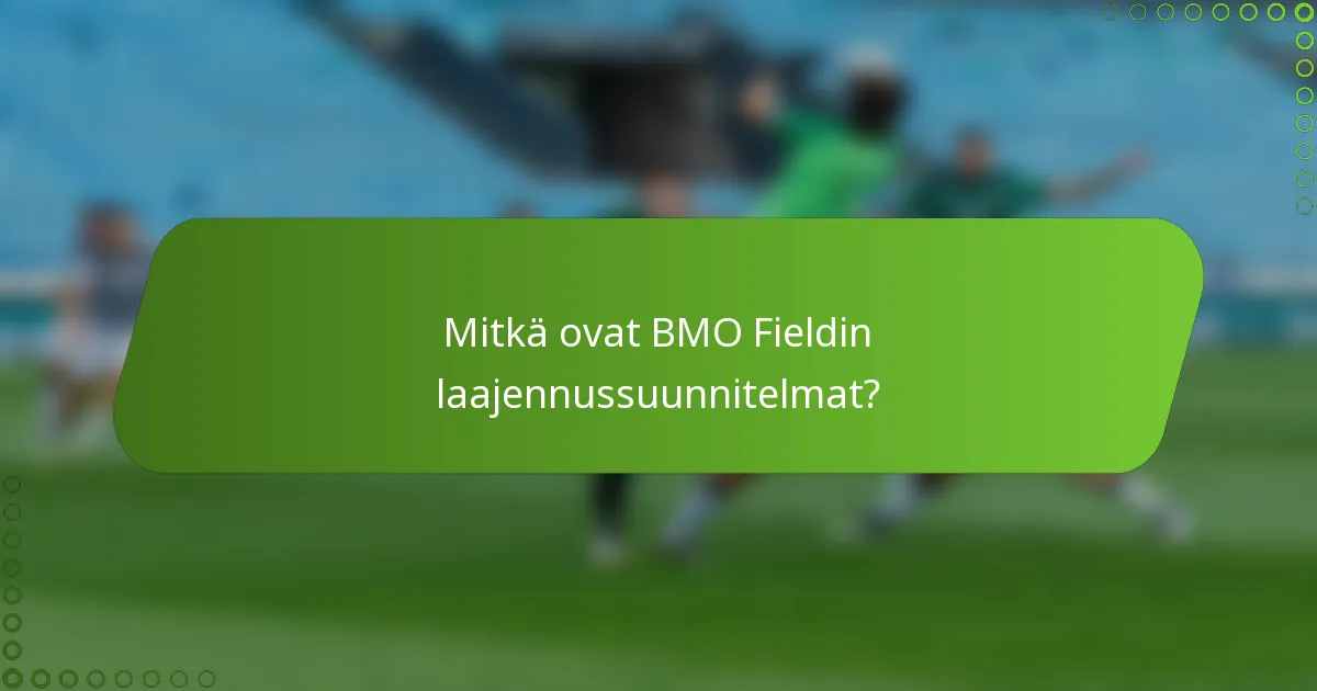 Mitkä ovat BMO Fieldin laajennussuunnitelmat?