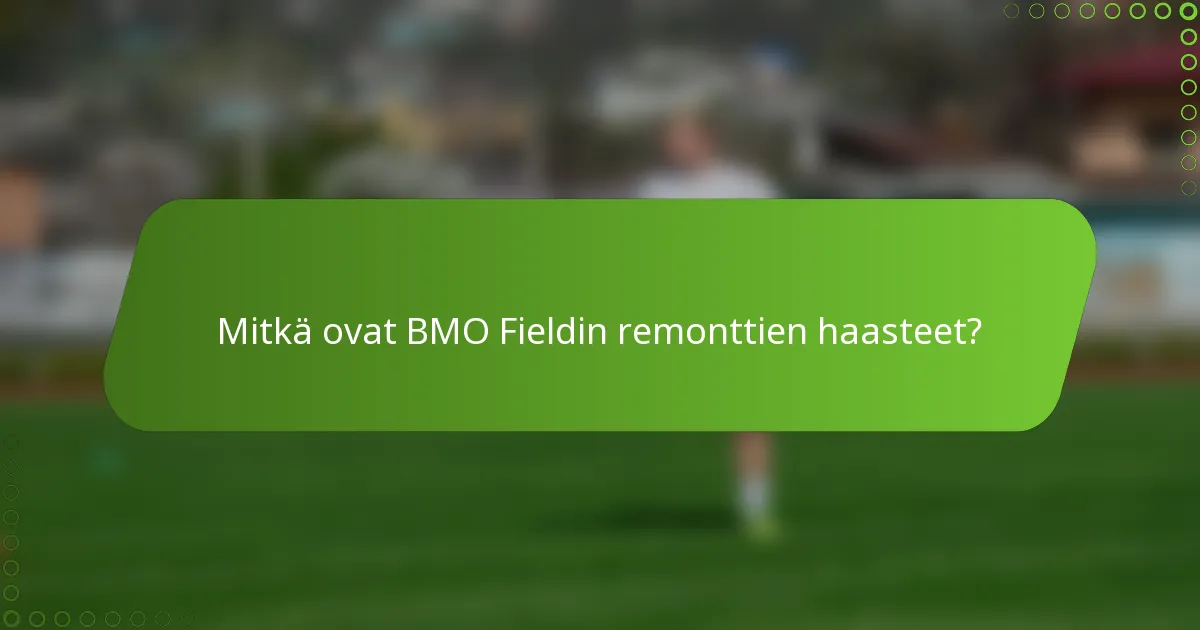 Mitkä ovat BMO Fieldin remonttien haasteet?