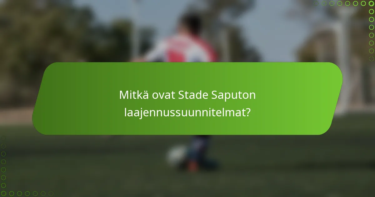 Mitkä ovat Stade Saputon laajennussuunnitelmat?