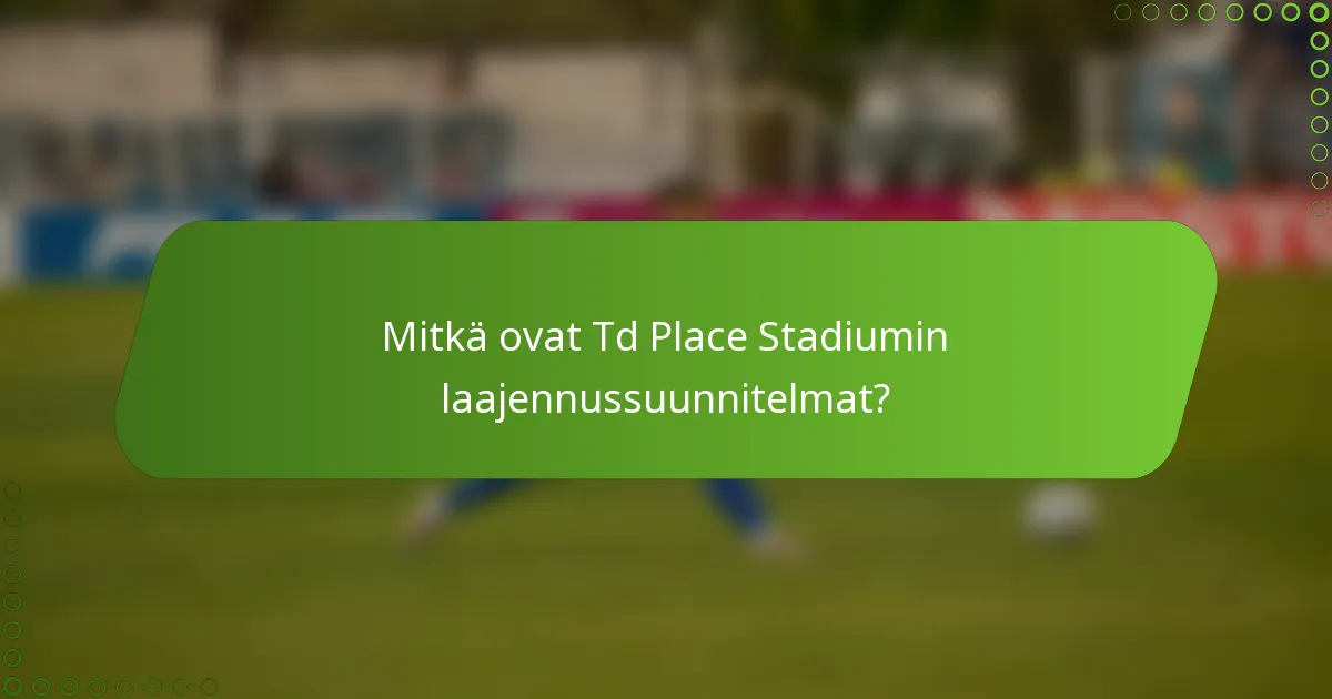 Mitkä ovat Td Place Stadiumin laajennussuunnitelmat?