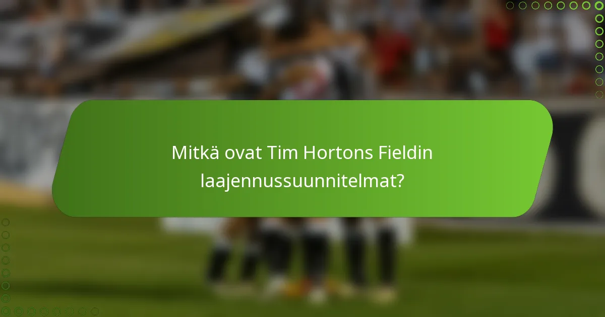 Mitkä ovat Tim Hortons Fieldin laajennussuunnitelmat?